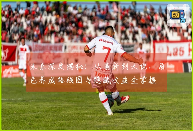 米乐深度揭秘：从萌新到大佬，角色养成路线图与隐藏收益全掌握