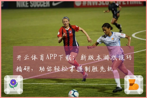 开云体育APP下载：新版本游戏技巧精研，助你轻松掌握制胜先机