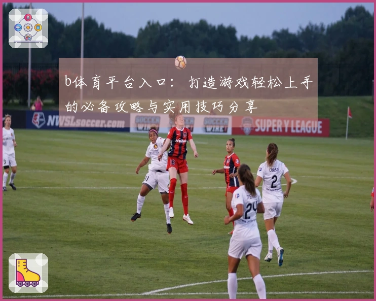 b体育平台入口：打造游戏轻松上手的必备攻略与实用技巧分享