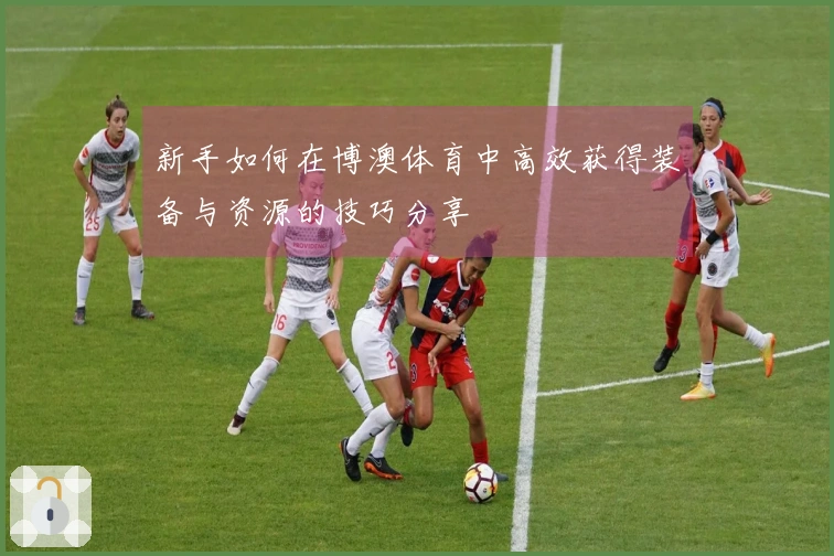 新手如何在博澳体育中高效获得装备与资源的技巧分享