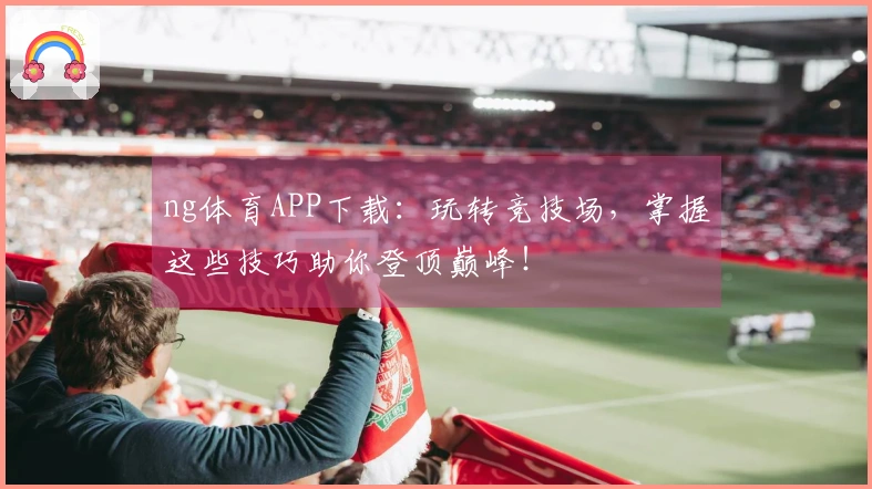 ng体育APP下载：玩转竞技场，掌握这些技巧助你登顶巅峰！