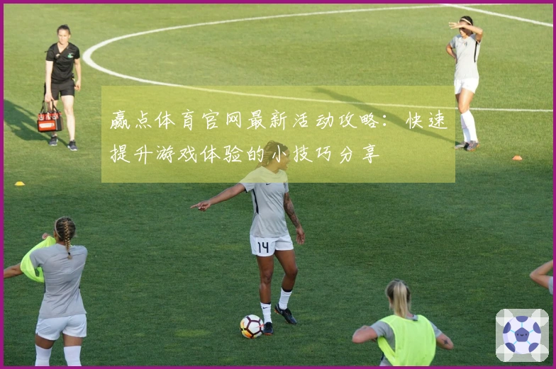 赢点体育官网最新活动攻略：快速提升游戏体验的小技巧分享