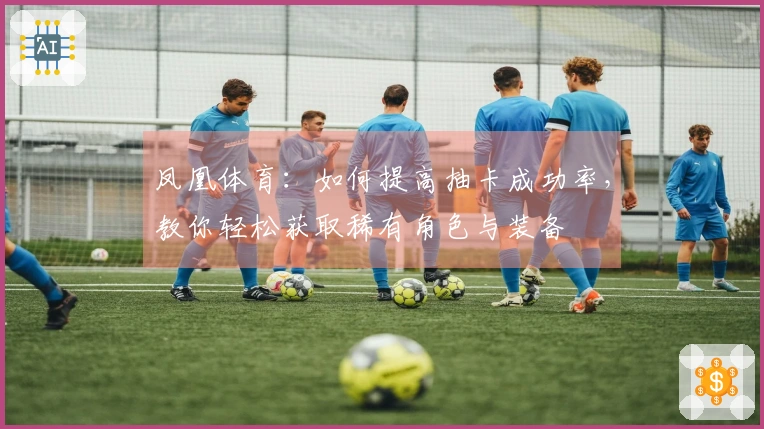 凤凰体育：如何提高抽卡成功率，教你轻松获取稀有角色与装备