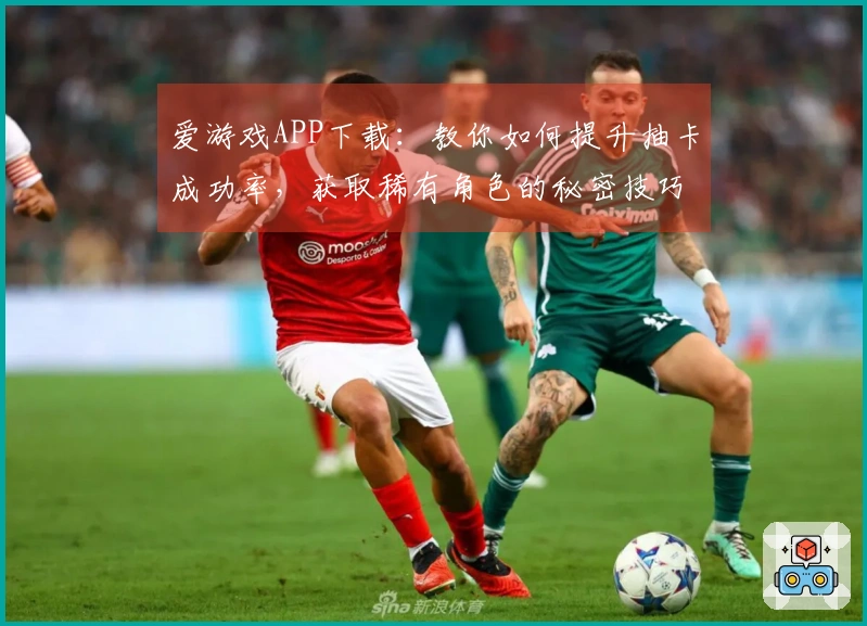 爱游戏APP下载：教你如何提升抽卡成功率，获取稀有角色的秘密技巧