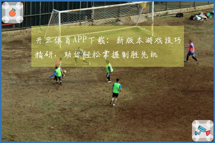 开云体育APP下载：新版本游戏技巧精研，助你轻松掌握制胜先机